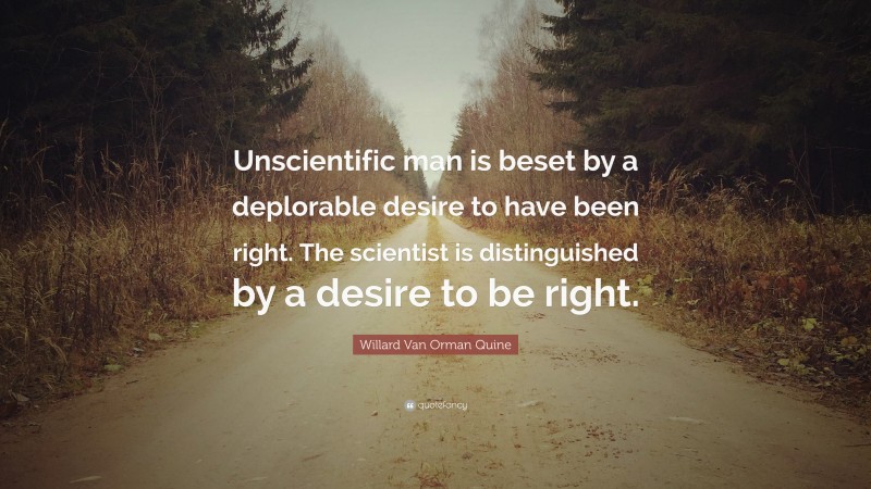 Willard Van Orman Quine Quote: “Unscientific man is beset by a deplorable desire to have been right. The scientist is distinguished by a desire to be right.”