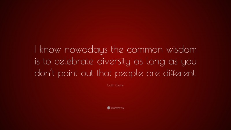 Colin Quinn Quote: “I know nowadays the common wisdom is to celebrate diversity as long as you don’t point out that people are different.”