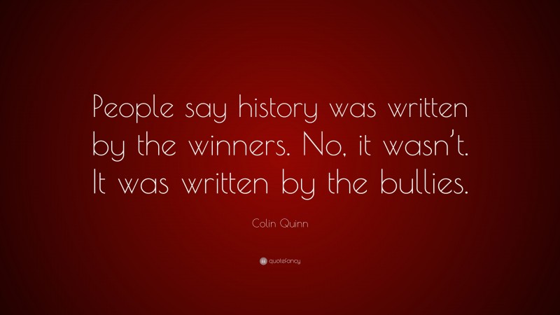 Colin Quinn Quote: “People say history was written by the winners. No, it wasn’t. It was written by the bullies.”