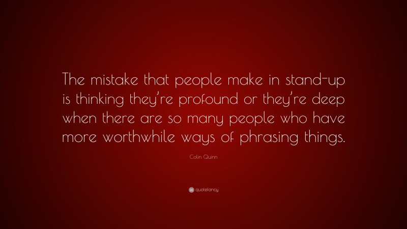 Colin Quinn Quote: “The mistake that people make in stand-up is thinking they’re profound or they’re deep when there are so many people who have more worthwhile ways of phrasing things.”
