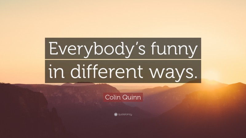 Colin Quinn Quote: “Everybody’s funny in different ways.”