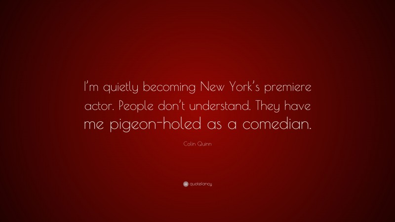 Colin Quinn Quote: “I’m quietly becoming New York’s premiere actor. People don’t understand. They have me pigeon-holed as a comedian.”