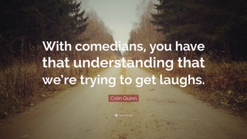 Colin Quinn Quote: “With comedians, you have that understanding that we’re trying to get laughs.”