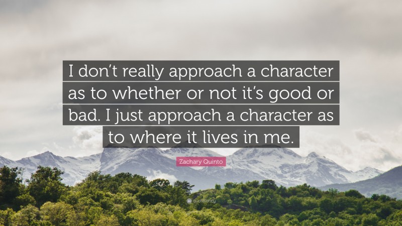 Zachary Quinto Quote: “I don’t really approach a character as to whether or not it’s good or bad. I just approach a character as to where it lives in me.”
