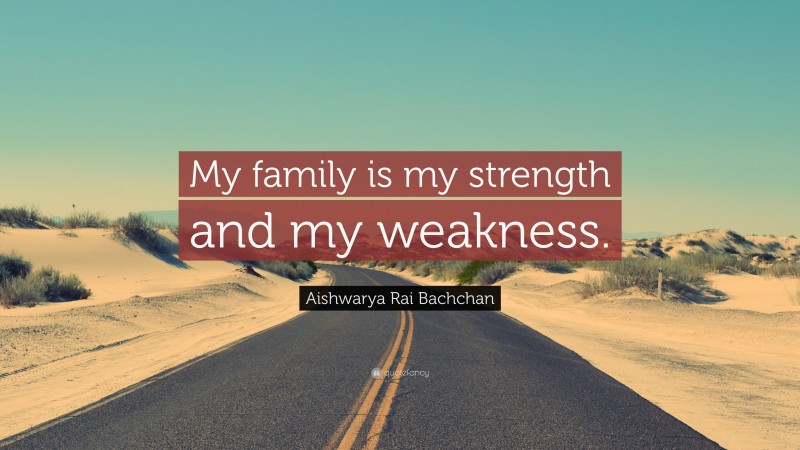 Aishwarya Rai Bachchan Quote: “My family is my strength and my weakness.”