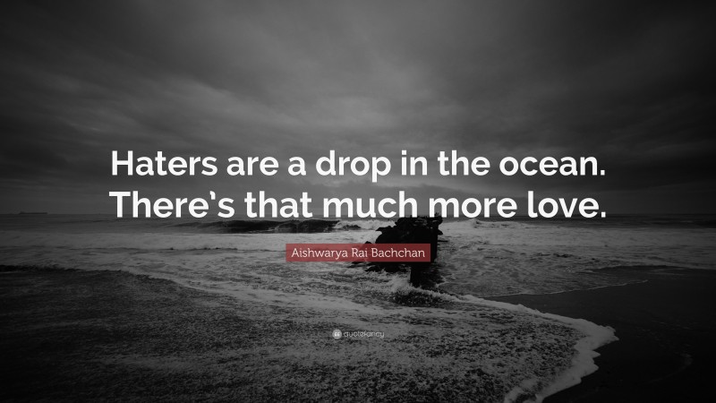 Aishwarya Rai Bachchan Quote: “Haters are a drop in the ocean. There’s that much more love.”