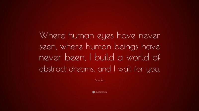 Sun Ra Quote: “Where human eyes have never seen, where human beings have never been, I build a world of abstract dreams, and I wait for you.”