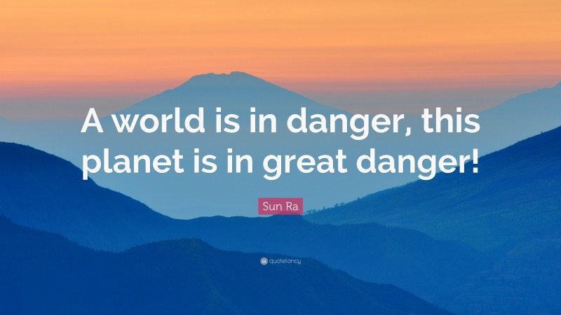 Sun Ra Quote: “A world is in danger, this planet is in great danger!”