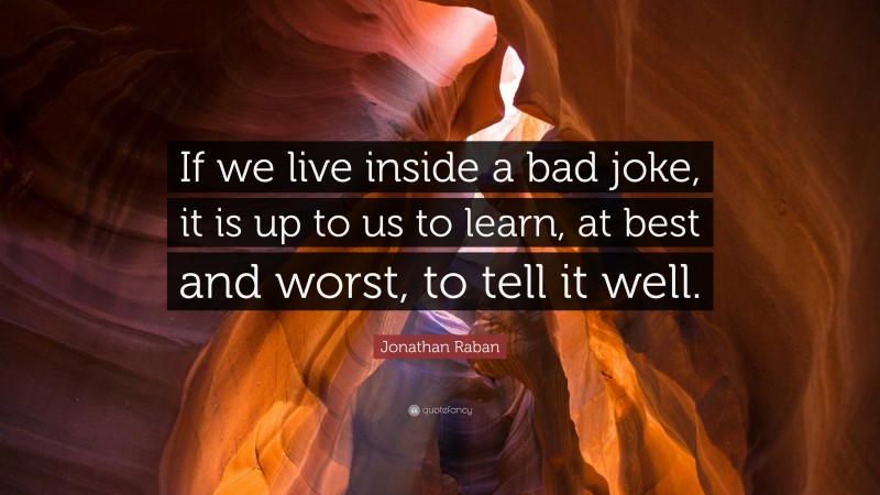 Jonathan Raban Quote: “If we live inside a bad joke, it is up to us to learn, at best and worst, to tell it well.”