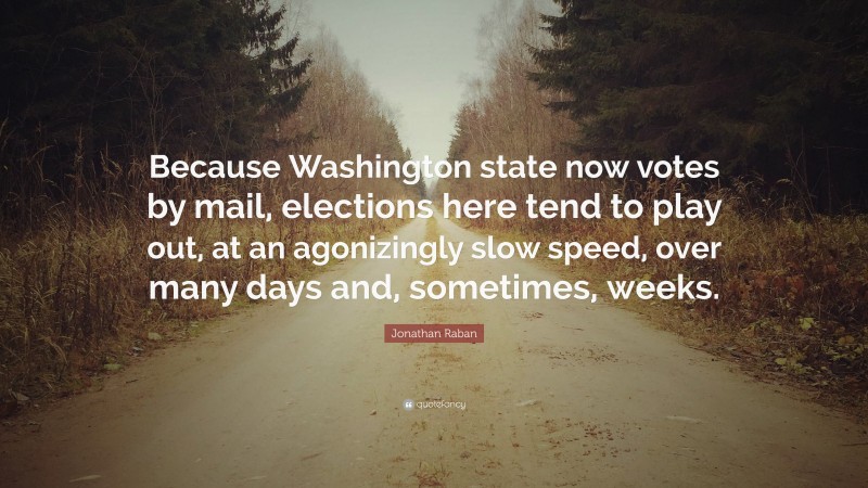 Jonathan Raban Quote: “Because Washington state now votes by mail, elections here tend to play out, at an agonizingly slow speed, over many days and, sometimes, weeks.”