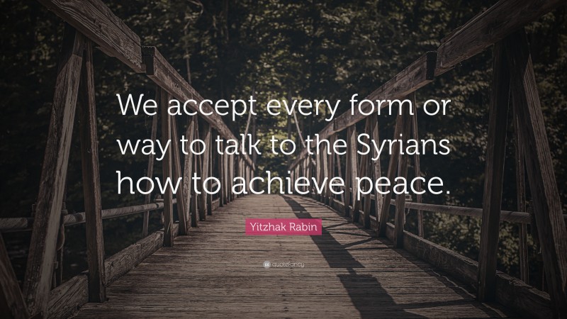 Yitzhak Rabin Quote: “We accept every form or way to talk to the Syrians how to achieve peace.”