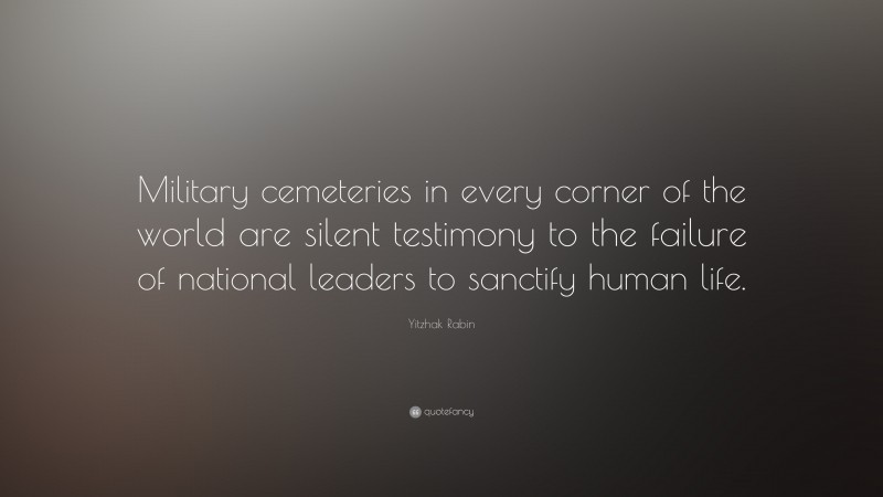 Yitzhak Rabin Quote: “Military cemeteries in every corner of the world are silent testimony to the failure of national leaders to sanctify human life.”