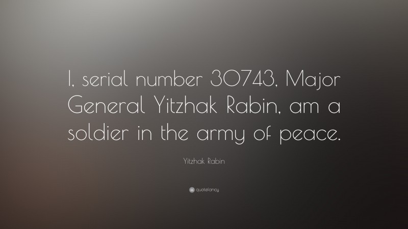 Yitzhak Rabin Quote: “I, serial number 30743, Major General Yitzhak Rabin, am a soldier in the army of peace.”