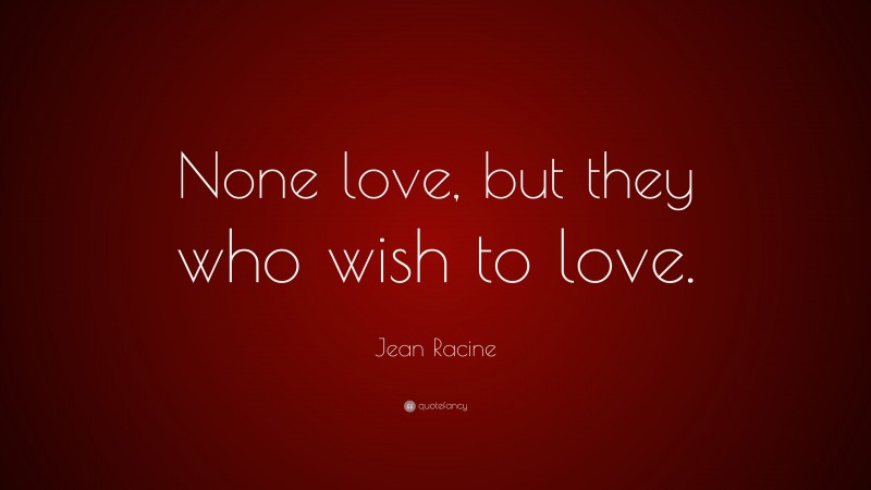 Jean Racine Quote: “None love, but they who wish to love.”