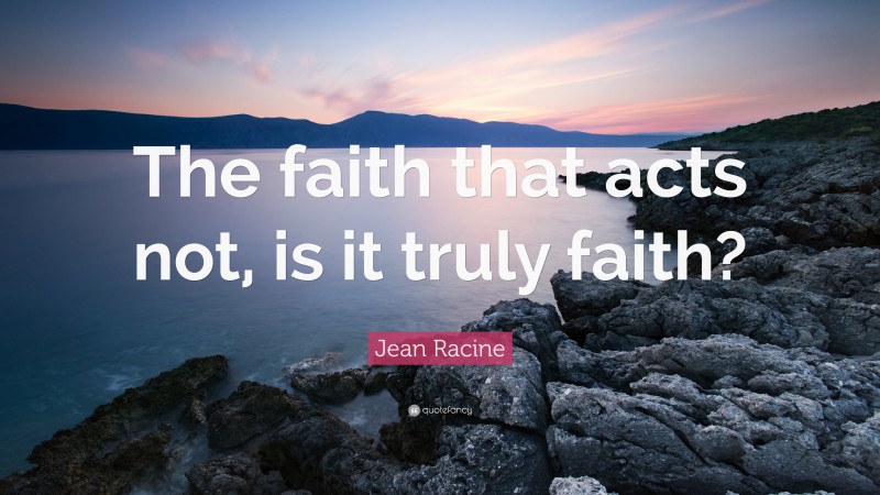 Jean Racine Quote: “The faith that acts not, is it truly faith?”