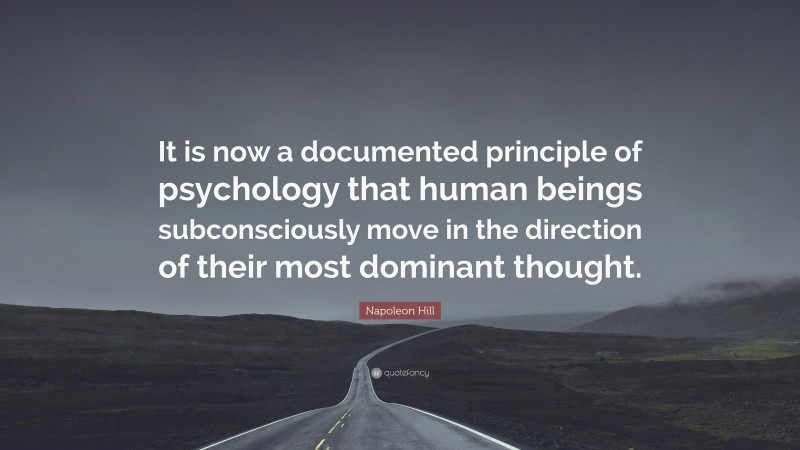 Napoleon Hill Quote: “It is now a documented principle of psychology that human beings subconsciously move in the direction of their most dominant thought.”