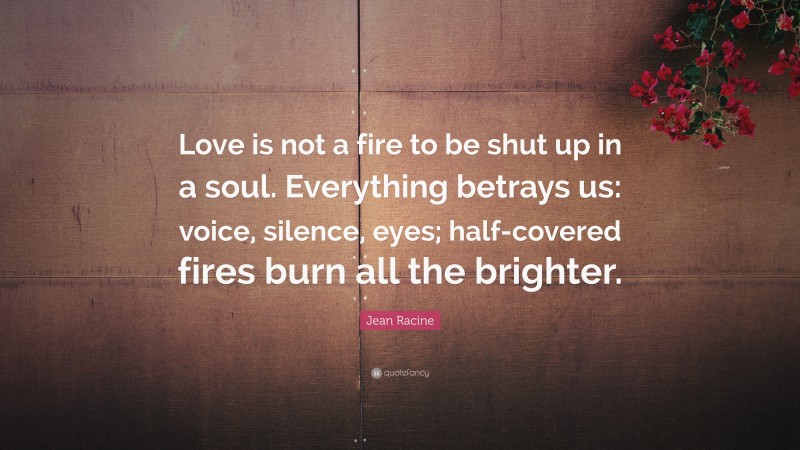 Jean Racine Quote: “Love is not a fire to be shut up in a soul. Everything betrays us: voice, silence, eyes; half-covered fires burn all the brighter.”