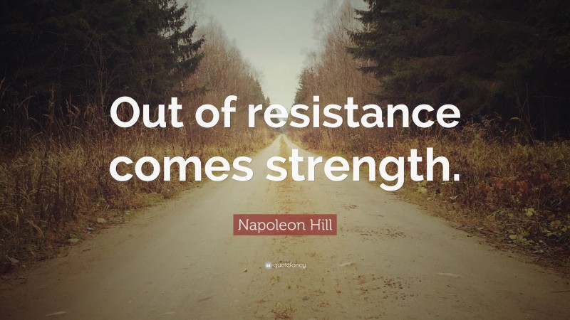 Napoleon Hill Quote: “Out of resistance comes strength.”