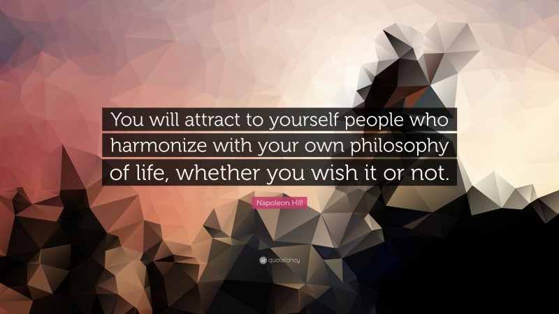 Napoleon Hill Quote: “You will attract to yourself people who harmonize with your own philosophy of life, whether you wish it or not.”
