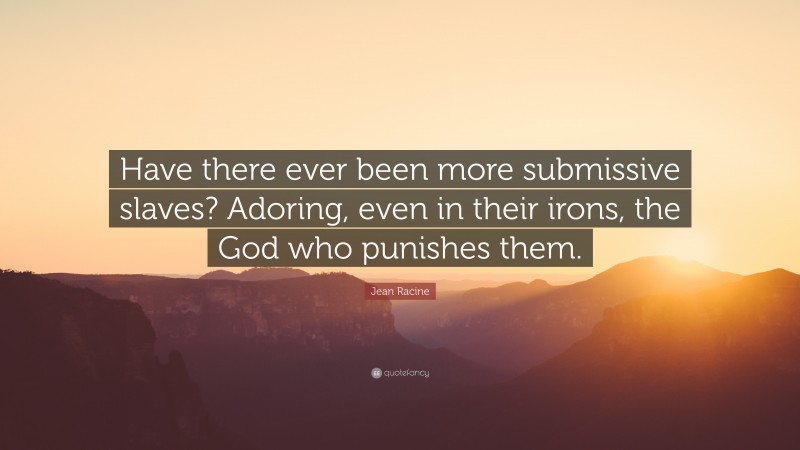 Jean Racine Quote: “Have there ever been more submissive slaves? Adoring, even in their irons, the God who punishes them.”