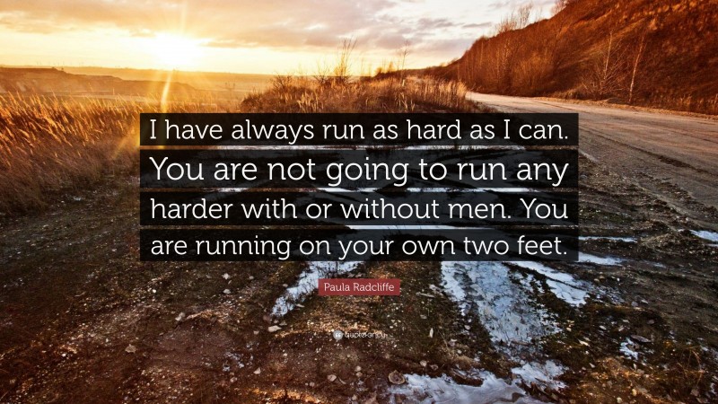 Paula Radcliffe Quote: “I have always run as hard as I can. You are not going to run any harder with or without men. You are running on your own two feet.”