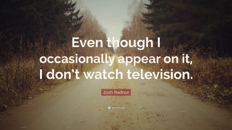 Josh Radnor Quote: “Even though I occasionally appear on it, I don’t watch television.”