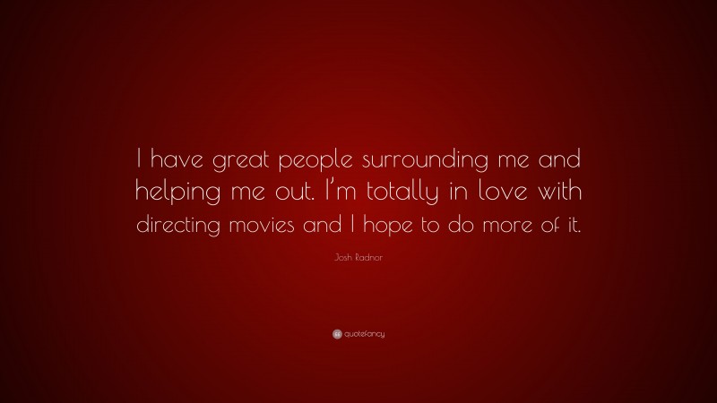 Josh Radnor Quote: “I have great people surrounding me and helping me out. I’m totally in love with directing movies and I hope to do more of it.”