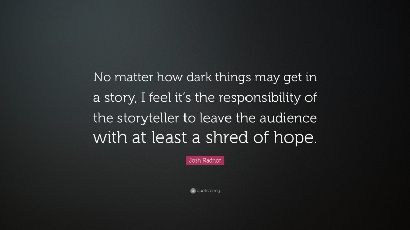 Josh Radnor Quote: “No matter how dark things may get in a story, I feel it’s the responsibility of the storyteller to leave the audience with at least a shred of hope.”
