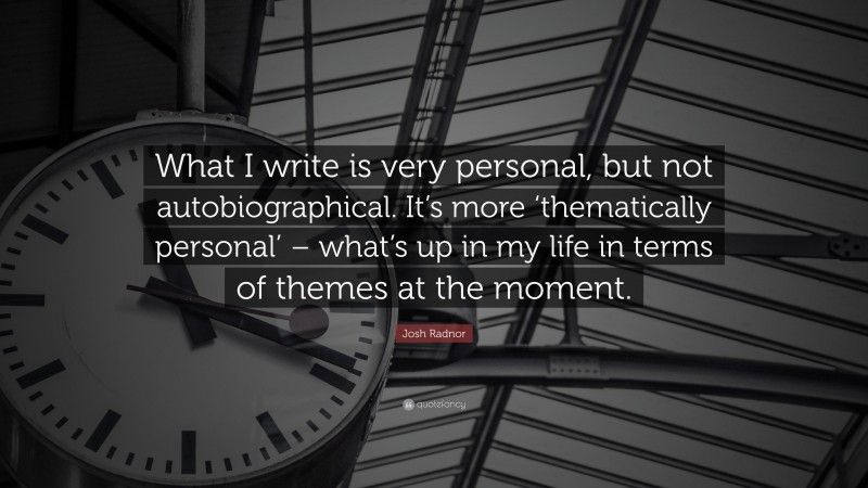 Josh Radnor Quote: “What I write is very personal, but not autobiographical. It’s more ‘thematically personal’ – what’s up in my life in terms of themes at the moment.”