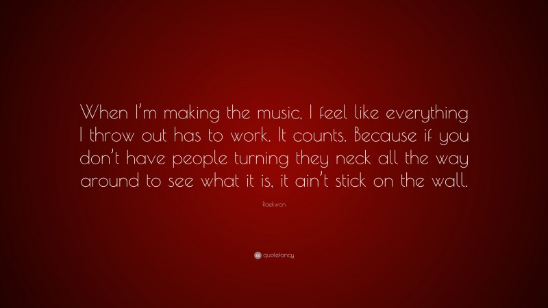 Raekwon Quote: “When I’m making the music, I feel like everything I throw out has to work. It counts. Because if you don’t have people turning they neck all the way around to see what it is, it ain’t stick on the wall.”