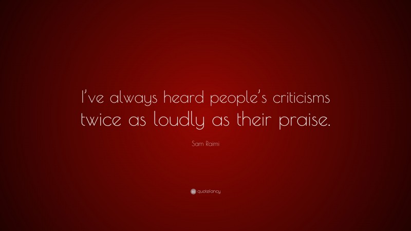 Sam Raimi Quote: “I’ve always heard people’s criticisms twice as loudly as their praise.”