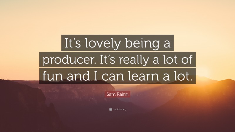 Sam Raimi Quote: “It’s lovely being a producer. It’s really a lot of fun and I can learn a lot.”