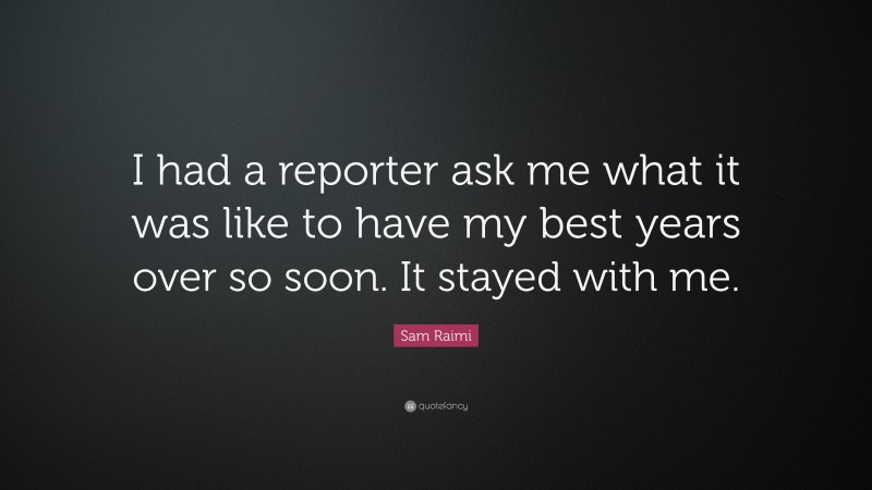 Sam Raimi Quote: “I had a reporter ask me what it was like to have my best years over so soon. It stayed with me.”