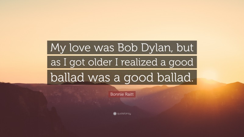 Bonnie Raitt Quote: “My love was Bob Dylan, but as I got older I realized a good ballad was a good ballad.”