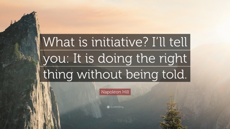 Napoleon Hill Quote: “What is initiative? I’ll tell you: It is doing the right thing without being told.”