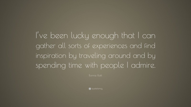 Bonnie Raitt Quote: “I’ve been lucky enough that I can gather all sorts of experiences and find inspiration by traveling around and by spending time with people I admire.”