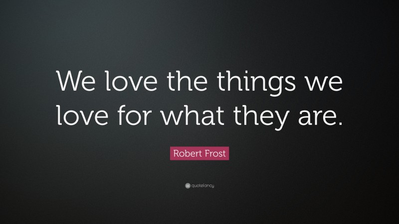 Robert Frost Quote: “We love the things we love for what they are.”