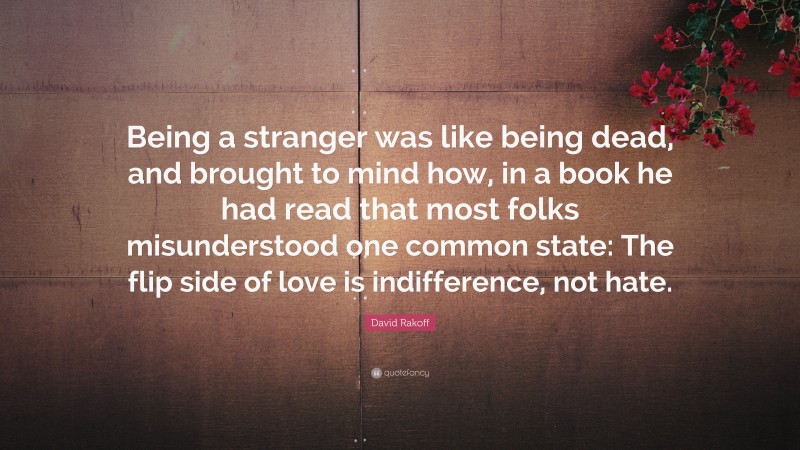 David Rakoff Quote: “Being a stranger was like being dead, and brought to mind how, in a book he had read that most folks misunderstood one common state: The flip side of love is indifference, not hate.”