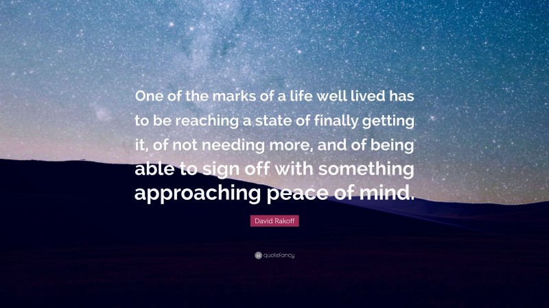 David Rakoff Quote: “One of the marks of a life well lived has to be reaching a state of finally getting it, of not needing more, and of being able to sign off with something approaching peace of mind.”