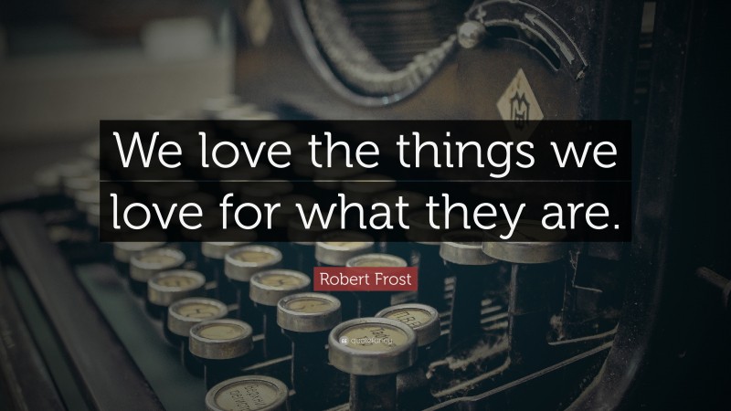Robert Frost Quote: “We love the things we love for what they are.”
