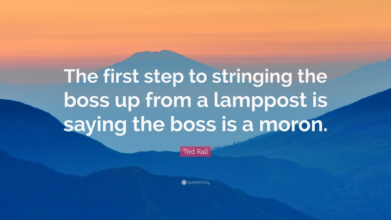 Ted Rall Quote: “The first step to stringing the boss up from a lamppost is saying the boss is a moron.”