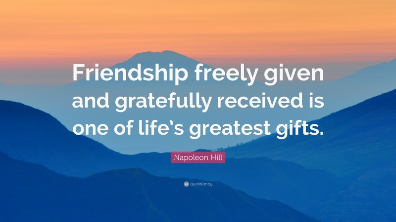 Napoleon Hill Quote: “Friendship freely given and gratefully received is one of life’s greatest gifts.”
