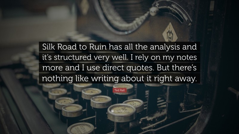 Ted Rall Quote: “Silk Road to Ruin has all the analysis and it’s structured very well. I rely on my notes more and I use direct quotes. But there’s nothing like writing about it right away.”