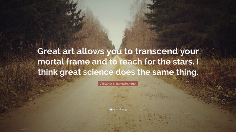 Vilayanur S. Ramachandran Quote: “Great art allows you to transcend your mortal frame and to reach for the stars. I think great science does the same thing.”