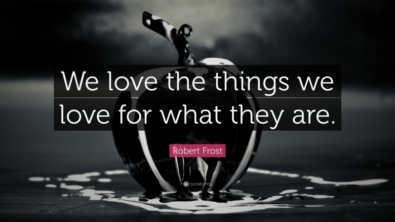 Robert Frost Quote: “We love the things we love for what they are.”