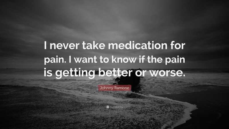 Johnny Ramone Quote: “I never take medication for pain. I want to know if the pain is getting better or worse.”