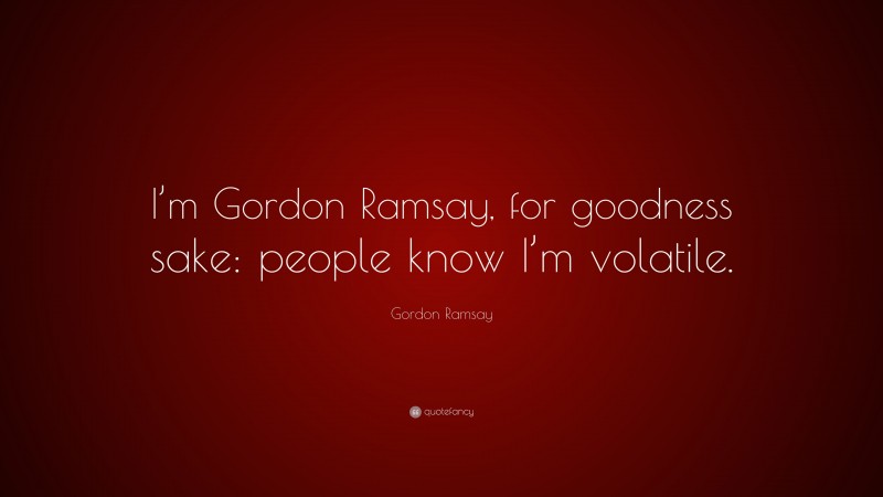 Gordon Ramsay Quote: “I’m Gordon Ramsay, for goodness sake: people know I’m volatile.”