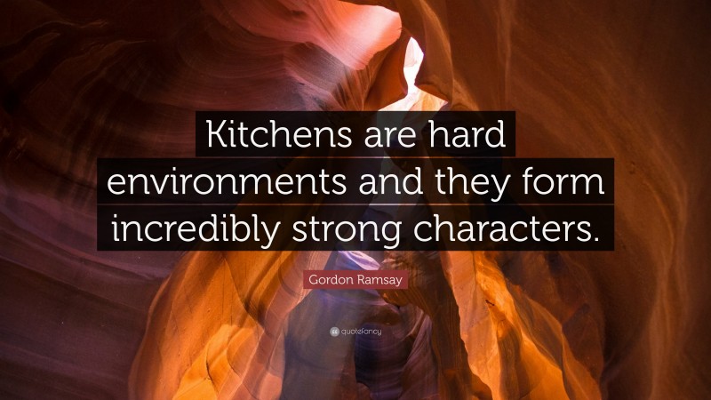 Gordon Ramsay Quote: “Kitchens are hard environments and they form incredibly strong characters.”