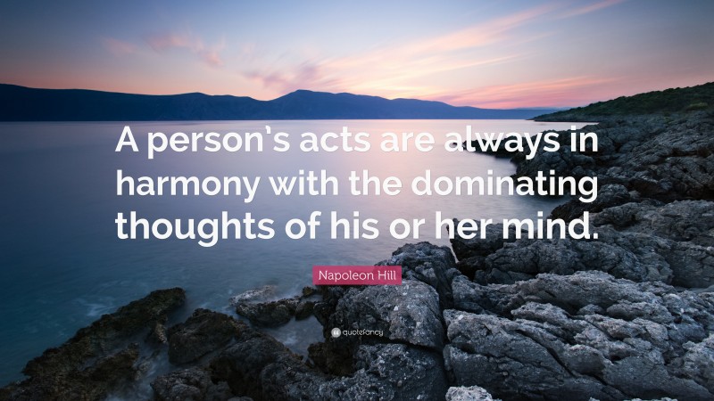 Napoleon Hill Quote: “A person’s acts are always in harmony with the dominating thoughts of his or her mind.”