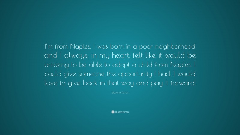 Giuliana Rancic Quote: “I’m from Naples. I was born in a poor neighborhood and I always, in my heart, felt like it would be amazing to be able to adopt a child from Naples. I could give someone the opportunity I had. I would love to give back in that way and pay it forward.”